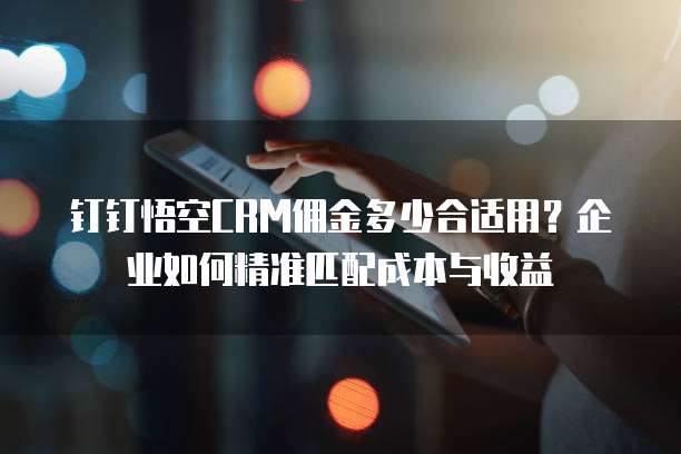 钉钉悟空CRM佣金多少合适用？企业如何精准匹配成本与收益
