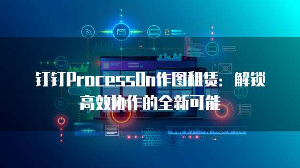 钉钉ProcessOn作图租赁:解锁高效协作的全新可能