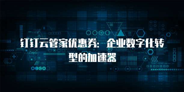 钉钉云管家优惠券:企业数字化转型的加速器