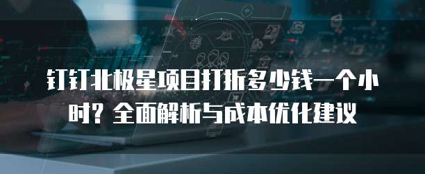钉钉北极星项目打折多少钱一个小时?全面解析与成本优化建议