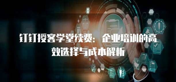 钉钉授客学堂续费：企业培训的高效选择与成本解析