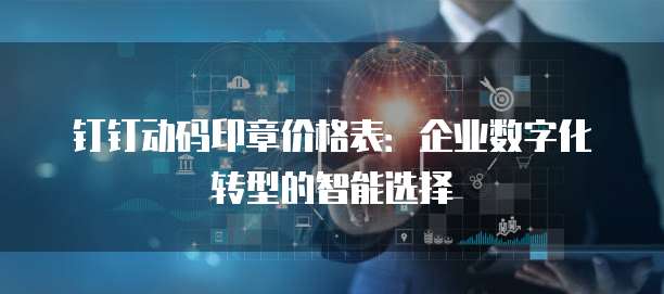 钉钉动码印章价格表:企业数字化转型的智能选择
