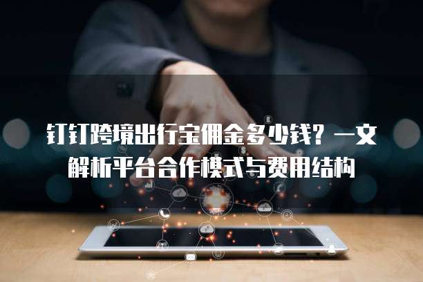 钉钉跨境出行宝佣金多少钱?一文解析平台合作模式与费用结构