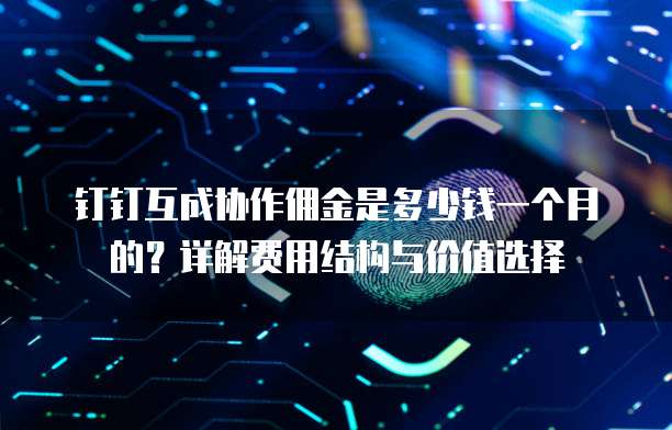 钉钉互成协作佣金是多少钱一个月的？详解费用结构与价值选择