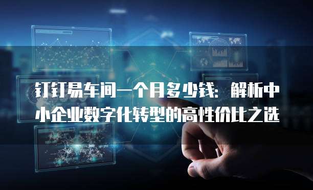 钉钉易车间一个月多少钱:解析中小企业数字化转型的高性价比之选