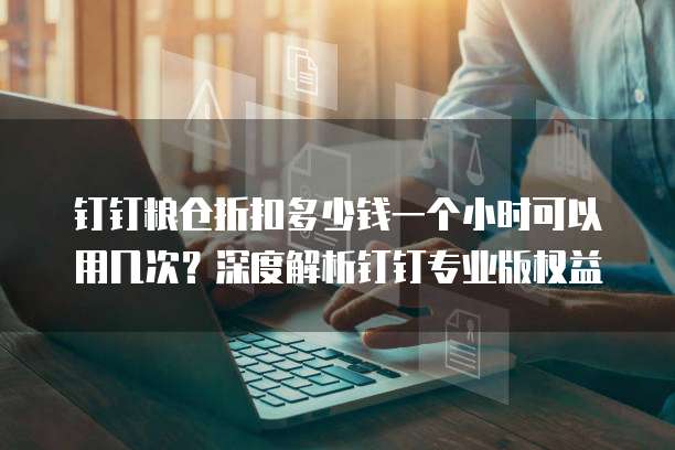 钉钉粮仓折扣多少钱一个小时可以用几次?深度解析钉钉专业版权益