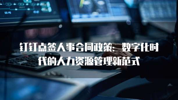 钉钉点签人事合同政策：数字化时代的人力资源管理新范式