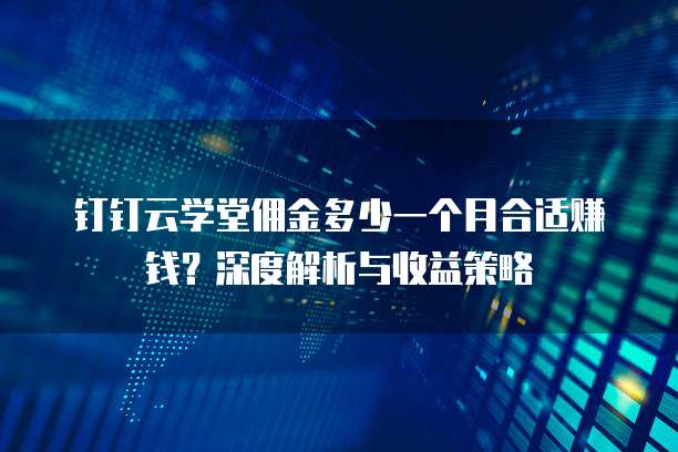 钉钉云学堂佣金多少一个月合适赚钱?深度解析与收益策略
