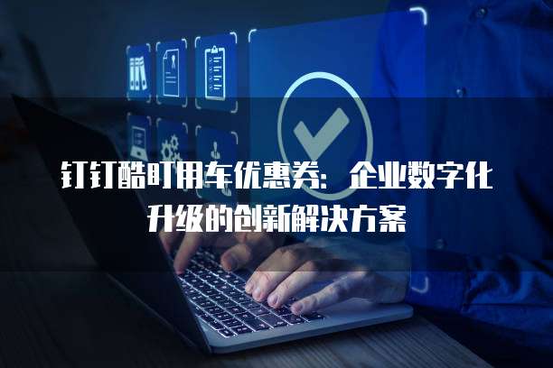 钉钉酷盯用车优惠券：企业数字化升级的创新解决方案
