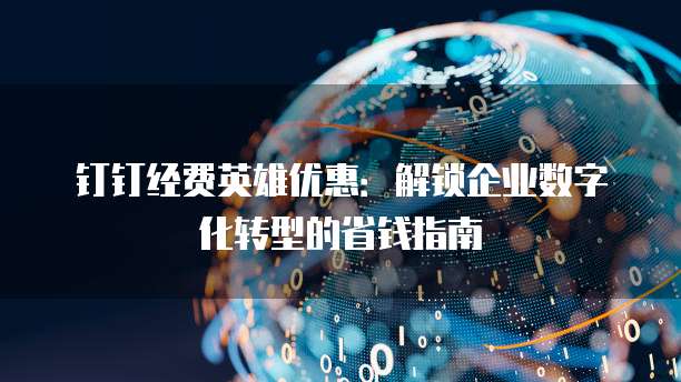 钉钉经费英雄优惠:解锁企业数字化转型的省钱指南