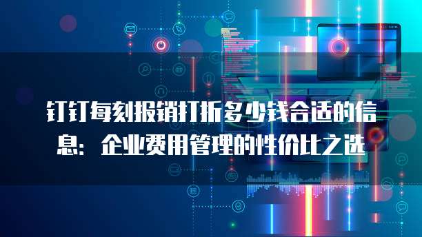 钉钉每刻报销打折多少钱合适的信息:企业费用管理的性价比之选