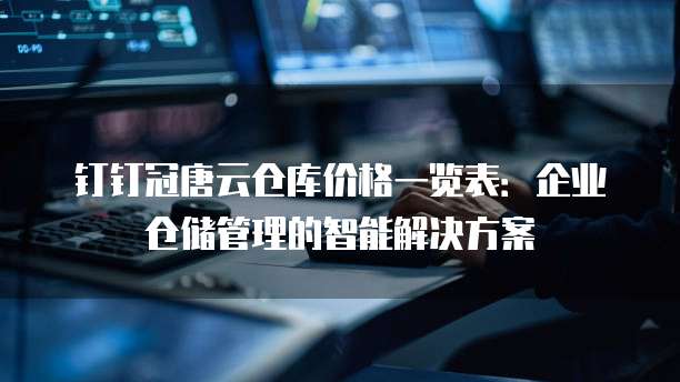 钉钉冠唐云仓库价格一览表:企业仓储管理的智能解决方案