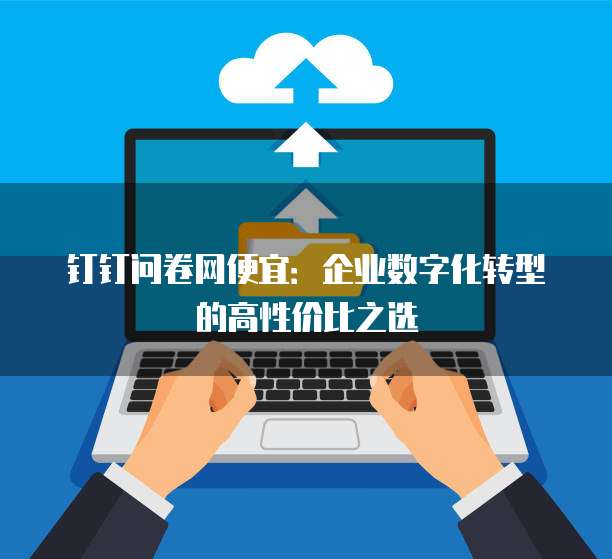钉钉问卷网便宜:企业数字化转型的高性价比之选