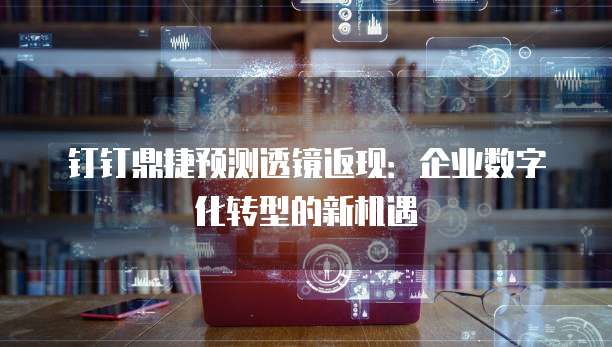 钉钉鼎捷预测透镜返现:企业数字化转型的新机遇