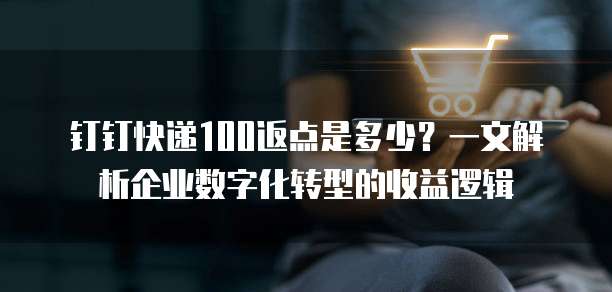 钉钉快递100返点是多少?一文解析企业数字化转型的收益逻辑