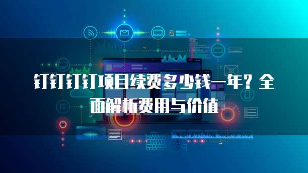 钉钉钉钉项目续费多少钱一年?全面解析费用与价值