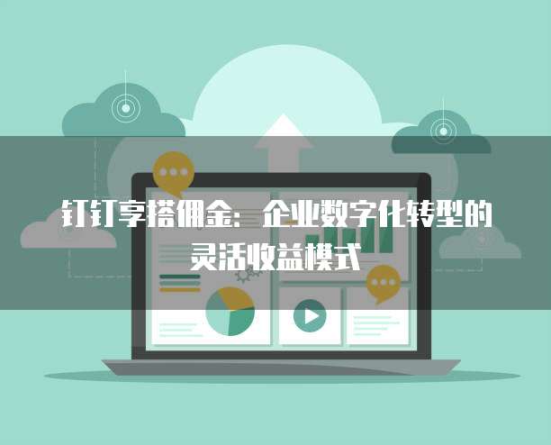 钉钉享搭佣金：企业数字化转型的灵活收益模式