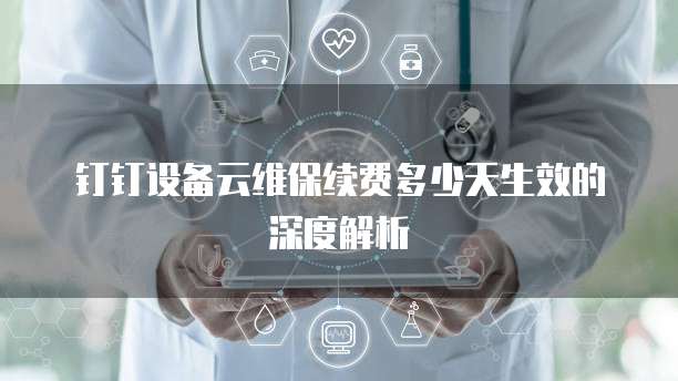 钉钉设备云维保续费多少天生效的深度解析