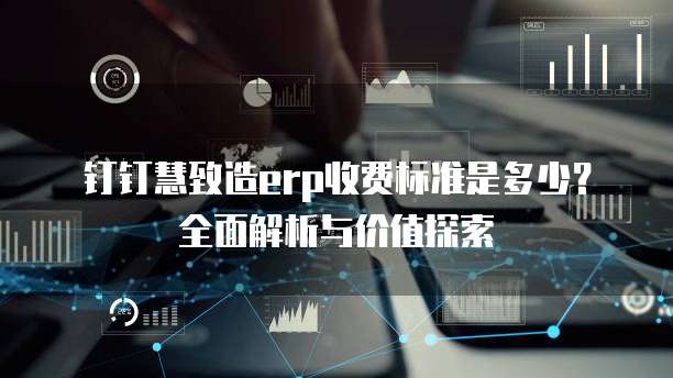 钉钉慧致造erp收费标准是多少?全面解析与价值探索