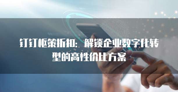 钉钉枢策折扣：解锁企业数字化转型的高性价比方案