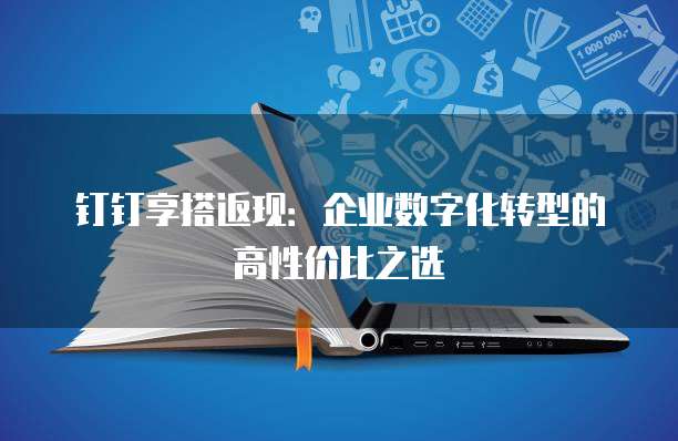 钉钉享搭返现:企业数字化转型的高性价比之选