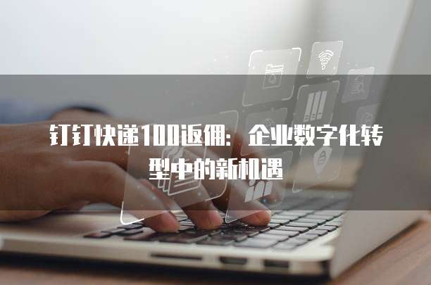 钉钉快递100返佣:企业数字化转型中的新机遇