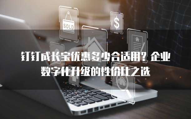 钉钉成长宝优惠多少合适用?企业数字化升级的性价比之选