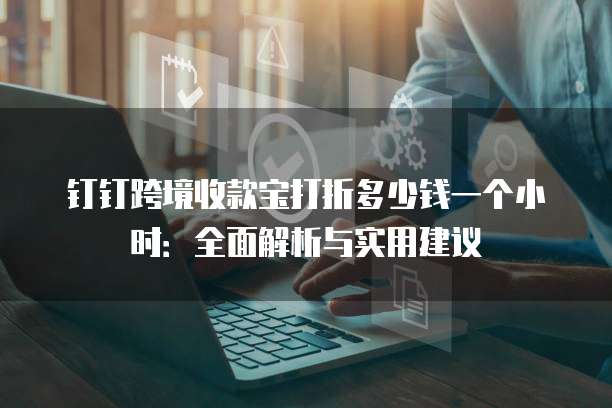 钉钉跨境收款宝打折多少钱一个小时:全面解析与实用建议