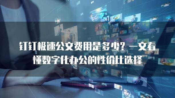钉钉极速公文费用是多少?一文看懂数字化办公的性价比选择