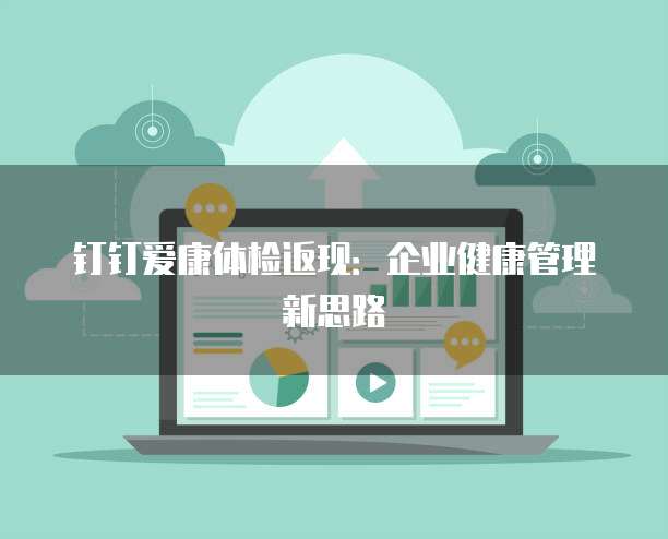 钉钉爱康体检返现:企业健康管理新思路