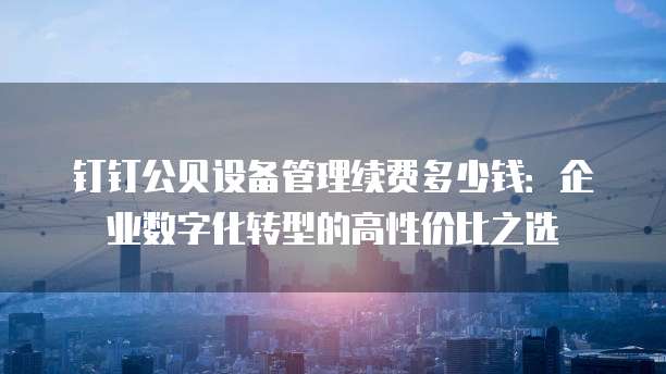钉钉公贝设备管理续费多少钱:企业数字化转型的高性价比之选