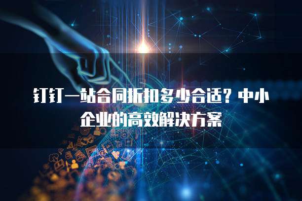 钉钉一站合同折扣多少合适？中小企业的高效解决方案