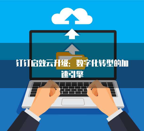 钉钉启效云升级：数字化转型的加速引擎