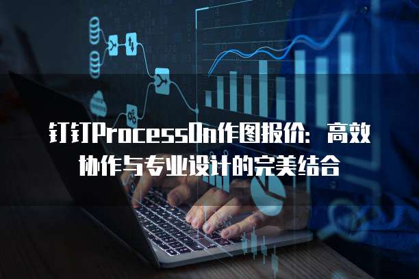 钉钉ProcessOn作图报价:高效协作与专业设计的完美结合