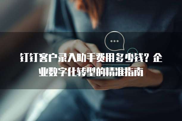 钉钉客户录入助手费用多少钱?企业数字化转型的精准指南