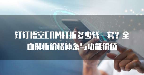 钉钉悟空CRM打折多少钱一套？全面解析价格体系与功能价值