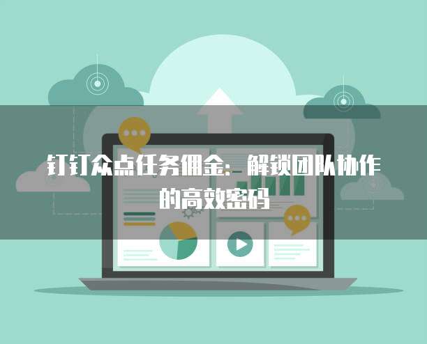 钉钉众点任务佣金:解锁团队协作的高效密码