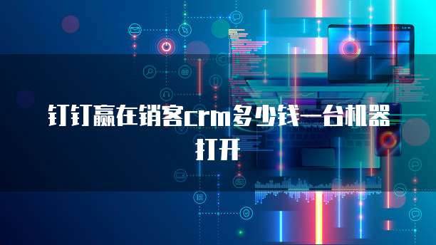 钉钉赢在销客crm多少钱一台机器打开