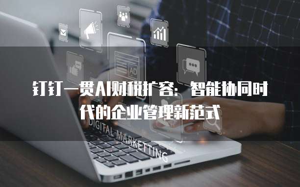 钉钉一贯AI财税扩容:智能协同时代的企业管理新范式