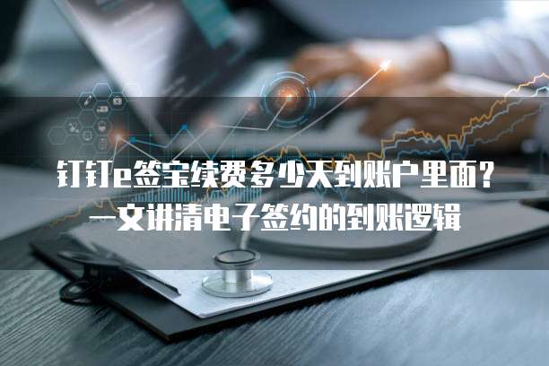 钉钉e签宝续费多少天到账户里面?一文讲清电子签约的到账逻辑