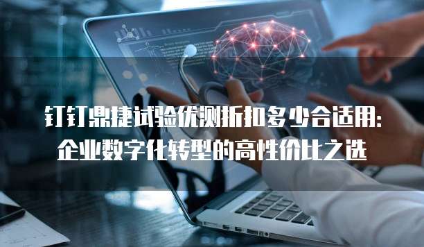 钉钉鼎捷试验优测折扣多少合适用：企业数字化转型的高性价比之选