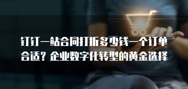 钉钉一站合同打折多少钱一个订单合适？企业数字化转型的黄金选择