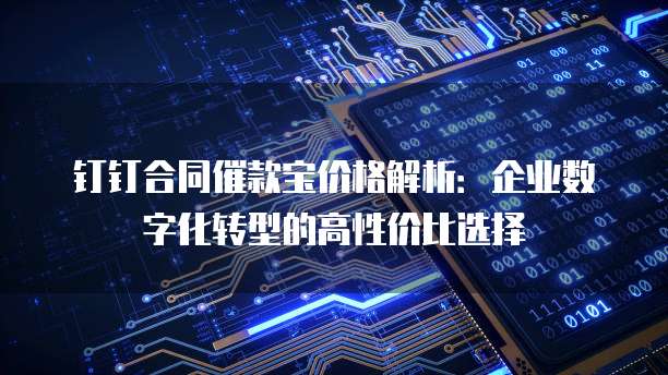 钉钉合同催款宝价格解析:企业数字化转型的高性价比选择