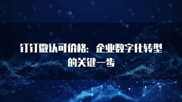 钉钉微认可价格:企业数字化转型的关键一步