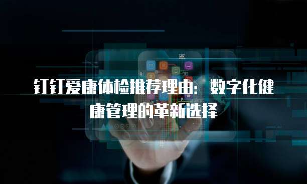 钉钉爱康体检推荐理由：数字化健康管理的革新选择