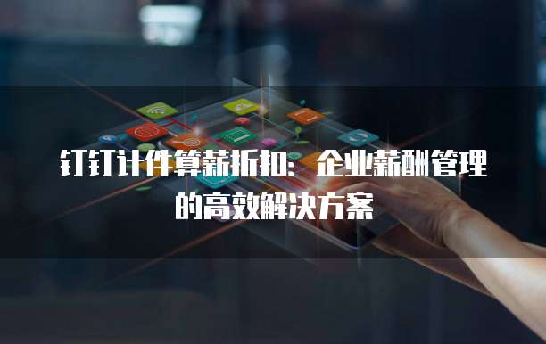 钉钉计件算薪折扣:企业薪酬管理的高效解决方案