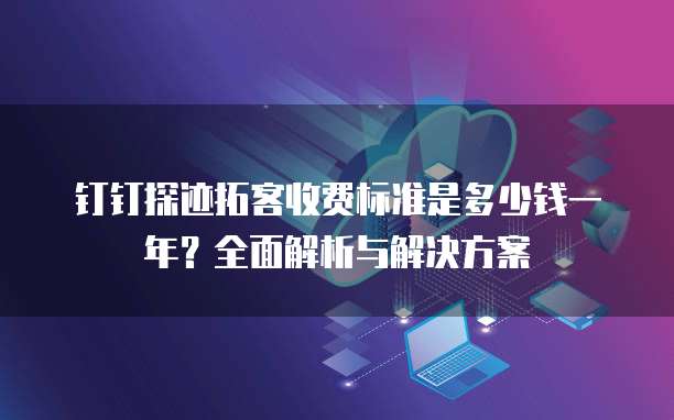 钉钉探迹拓客收费标准是多少钱一年？全面解析与解决方案