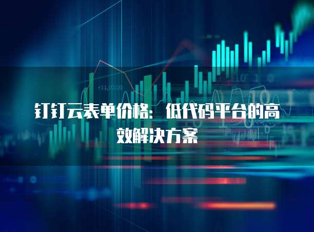 钉钉云表单价格：低代码平台的高效解决方案