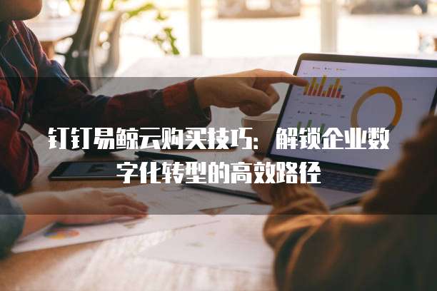 钉钉易鲸云购买技巧:解锁企业数字化转型的高效路径