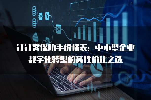 钉钉客保助手价格表:中小型企业数字化转型的高性价比之选